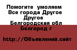 Помогите, умоляем. - Все города Другое » Другое   . Белгородская обл.,Белгород г.